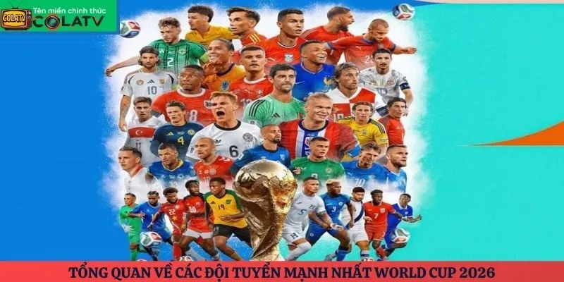 Tổng quan về các đội tuyển mạnh nhất World Cup 2026