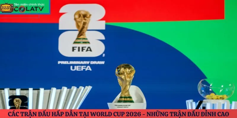 Các trận đấu hấp dẫn tại World Cup 2026